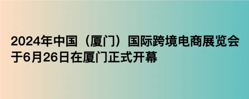 2024年中国（厦门）国际跨境电商展览会于6月26日在厦门正式开幕