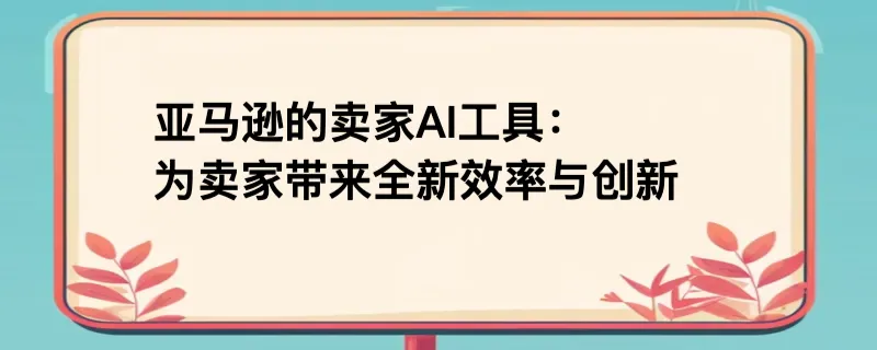 亚马逊的卖家ai工具：为卖家带来全新效率与创新，以后卖家只需要处理好商品就可以了
