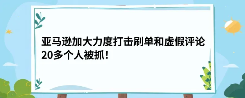 亚马逊加大力度打击刷单和虚假评论，20多个人被抓！