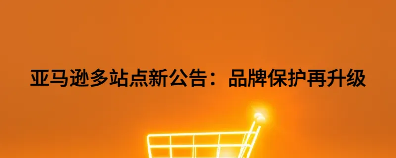 亚马逊多站点新公告：品牌保护再升级