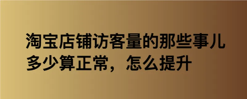 淘宝店铺访客量的那些事儿，多少算正常，怎么提升