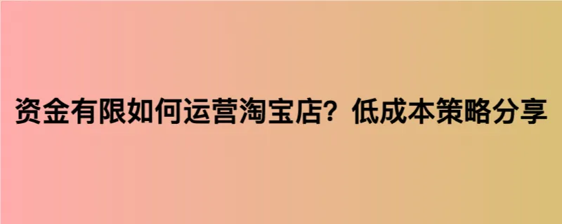 资金有限如何运营淘宝店？低成本策略分享