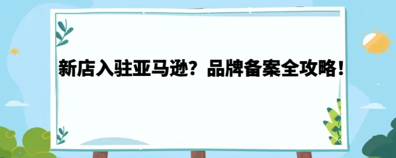 新店入驻亚马逊？品牌备案全攻略！