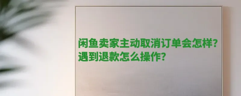 闲鱼卖家主动取消订单会怎样？遇到退款怎么操作？