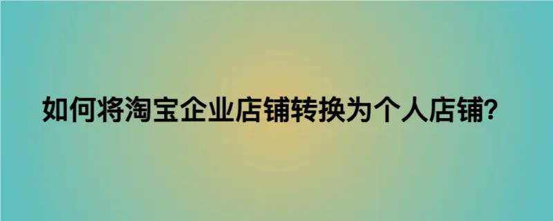 如何将淘宝企业店铺转换为个人店铺？